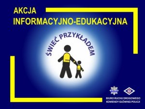 Grafika stanowiąca oficjalny plakat policyjnej akcji informacyjno – edukacyjnej „Świeć Przykładem”. Plakat w poziomie, w formie prostokąta. Granatowe tło, na którym w górnej części jest żółty napis „AKCJA INFORMACYJNO - EDUKACYJNA”. W środkowej części grafiki jest białe koło z granatowym napisem „ŚWIEĆ PRZYKŁADEM”, który znajduje się w jego górnej części. W środkowej części koła znajdują się czarne sylwetki starszej i młodszej osoby, które trzymają się za rękę. Sylwetki są stylizowane na te ze znaków drogowych. Sylwetki mają naniesione żółte elementy na części odpowiadającej za plecy i okolice nadgarstka – imitacja elementów odblaskowych. W prawym dolnym rogu grafiki jest logotyp Policji oraz symbol ruchu drogowego R-ka, a także napis „BIURO RUCHU DROGOWEGO KOMENDY GŁÓWNEJ POLICJI”. Kolory żółty i biały mają imitować kolorystykę elementów odblaskowych.