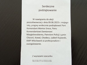 Na kartce napisane Serdeczne podziękowania. W nawiązaniu do akcji poszukiwawczej z dnia 9 czerwca 2023 roku mojego taty, pragnę serdecznie podziękować Pani Komendant Monice Sroce, Panu Komendantowi Damianowi Margielewskiemu, Patrolom Policji z gmin Choceń, Kowal, Chodecz, Lubień Kujawski, KMP Włocławek za profesjonalizm i zaangażowanie. Z wyrazami szacunku.